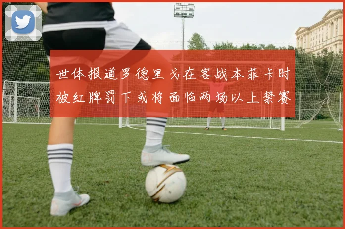 世体报道罗德里戈在客战本菲卡时被红牌罚下或将面临两场以上禁赛处罚