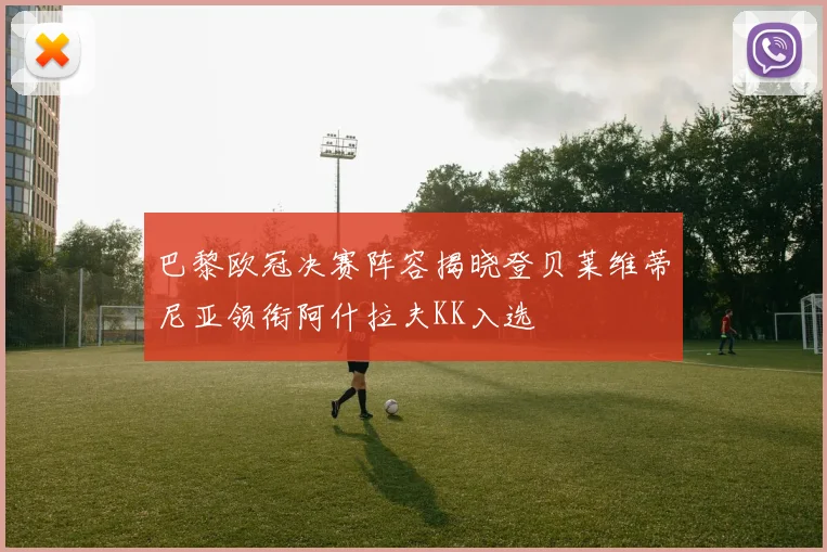 巴黎欧冠决赛阵容揭晓登贝莱维蒂尼亚领衔阿什拉夫KK入选
