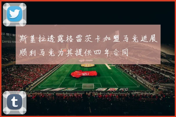 斯基拉透露格雷茨卡加盟马竞进展顺利马竞为其提供四年合同