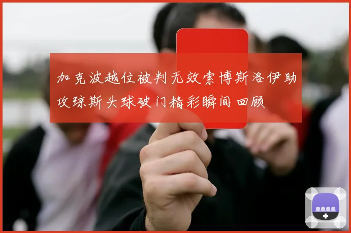 加克波越位被判无效索博斯洛伊助攻琼斯头球破门精彩瞬间回顾