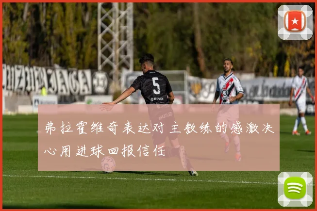 弗拉霍维奇表达对主教练的感激决心用进球回报信任