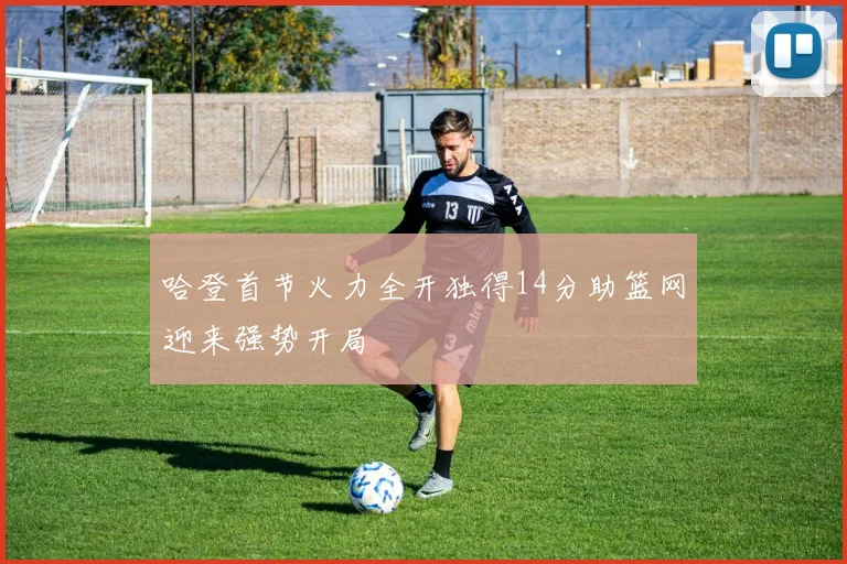 哈登首节火力全开独得14分助篮网迎来强势开局