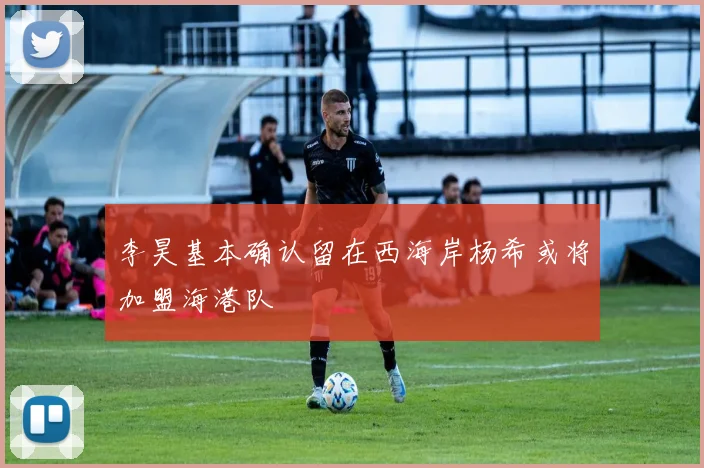 李昊基本确认留在西海岸杨希或将加盟海港队