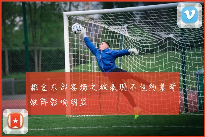 掘金东部客场之旅表现不佳约基奇缺阵影响明显
