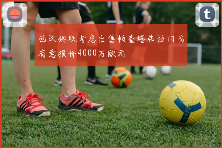 西汉姆联考虑出售帕奎塔弗拉门戈有意报价4000万欧元