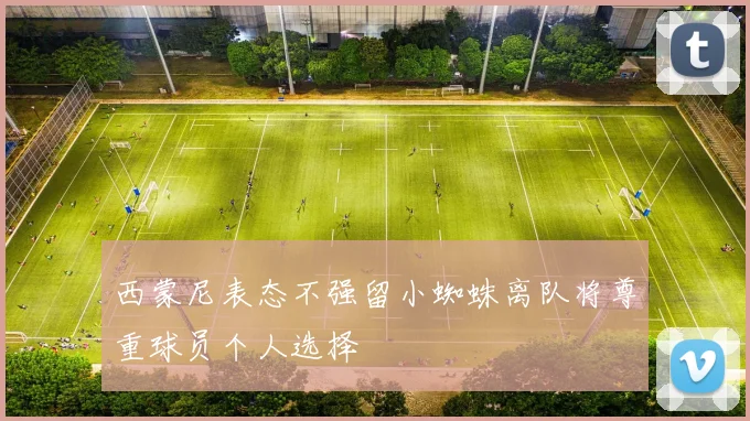 西蒙尼表态不强留小蜘蛛离队将尊重球员个人选择