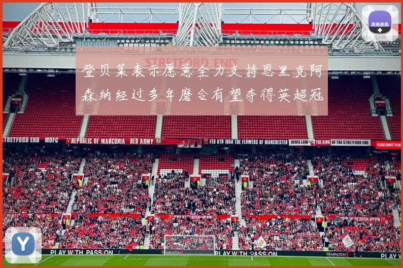 登贝莱表示愿意全力支持恩里克阿森纳经过多年磨合有望夺得英超冠军