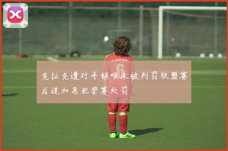 克拉克遭对手锁喉未被判罚联盟赛后追加恶犯禁赛处罚