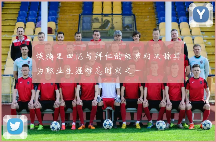 埃梅里回忆与拜仁的经典对决称其为职业生涯难忘时刻之一