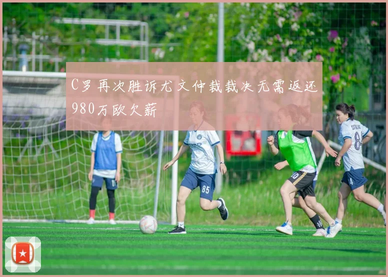 C罗再次胜诉尤文仲裁裁决无需返还980万欧欠薪