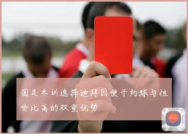 国足冬训选择迪拜因便于约球与性价比高的双重优势