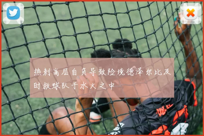 热刺高层自负导致险境德泽尔比及时救球队于水火之中
